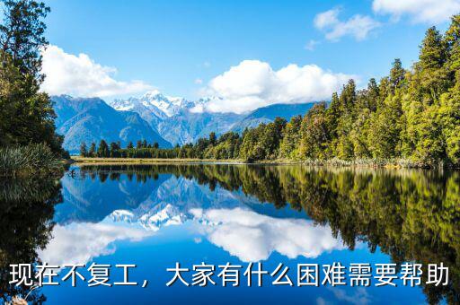 現(xiàn)在不復(fù)工，大家有什么困難需要幫助