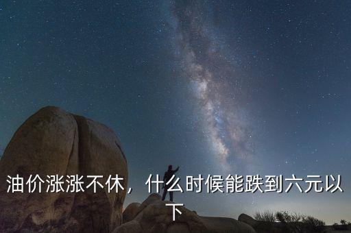 油價漲漲不休，什么時候能跌到六元以下