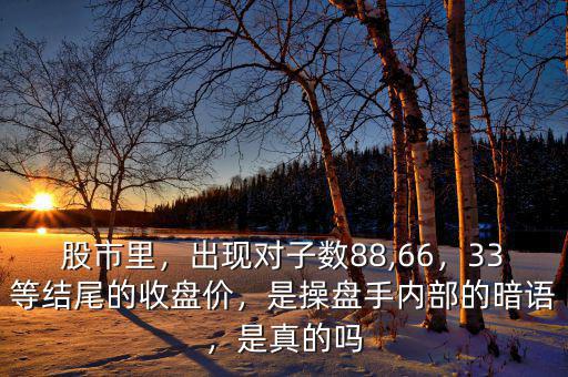 股市里，出現(xiàn)對子數(shù)88,66，33等結(jié)尾的收盤價，是操盤手內(nèi)部的暗語，是真的嗎