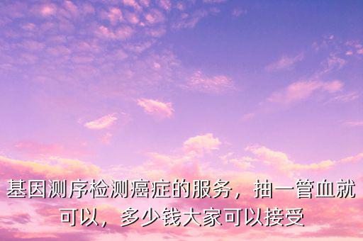 基因測(cè)序檢測(cè)癌癥的服務(wù)，抽一管血就可以，多少錢大家可以接受