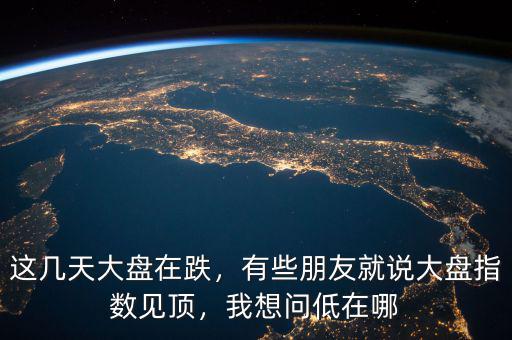 這幾天大盤在跌，有些朋友就說大盤指數(shù)見頂，我想問低在哪
