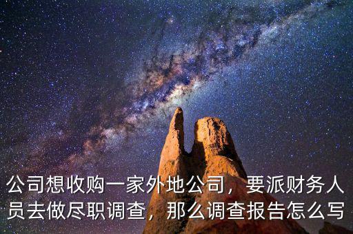 公司想收購一家外地公司，要派財務(wù)人員去做盡職調(diào)查，那么調(diào)查報告怎么寫