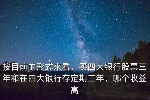 按目前的形式來(lái)看，買四大銀行股票三年和在四大銀行存定期三年，哪個(gè)收益高