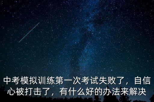 中考模擬訓(xùn)練第一次考試失敗了，自信心被打擊了，有什么好的辦法來解決