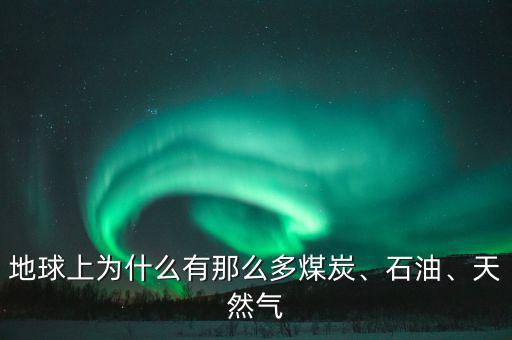 地球上為什么有那么多煤炭、石油、天然氣