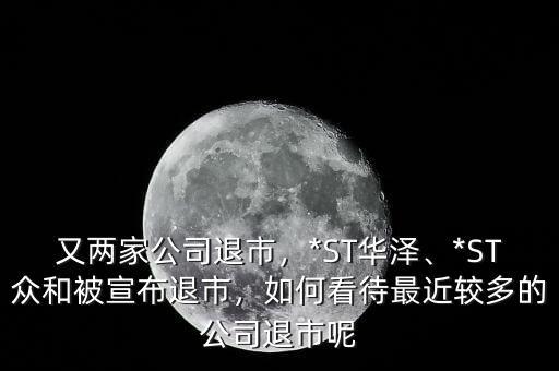 又兩家公司退市，*ST華澤、*ST眾和被宣布退市，如何看待最近較多的公司退市呢