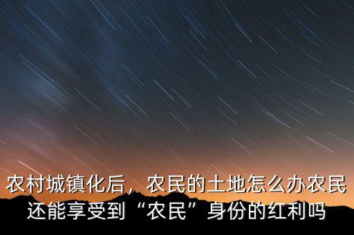 農村城鎮(zhèn)化后，農民的土地怎么辦農民還能享受到“農民”身份的紅利嗎