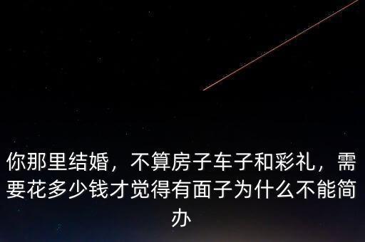 你那里結(jié)婚，不算房子車子和彩禮，需要花多少錢才覺得有面子為什么不能簡辦