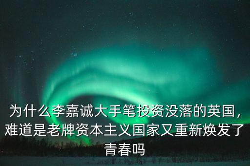 為什么李嘉誠大手筆投資沒落的英國，難道是老牌資本主義國家又重新煥發(fā)了青春嗎