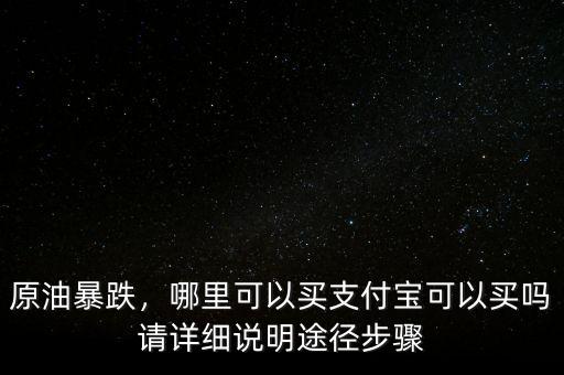 原油暴跌，哪里可以買支付寶可以買嗎請詳細(xì)說明途徑步驟