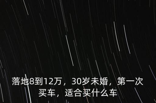 落地8到12萬，30歲未婚，第一次買車，適合買什么車