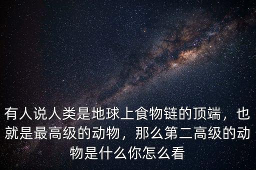 有人說人類是地球上食物鏈的頂端，也就是最高級的動(dòng)物，那么第二高級的動(dòng)物是什么你怎么看