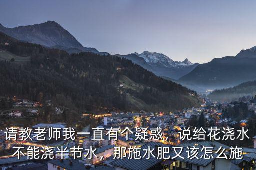 請(qǐng)教老師我一直有個(gè)疑惑，說(shuō)給花澆水不能澆半節(jié)水，那施水肥又該怎么施