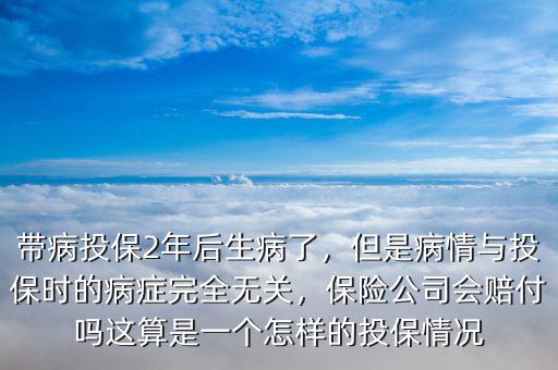 帶病投保2年后生病了，但是病情與投保時的病癥完全無關(guān)，保險公司會賠付嗎這算是一個怎樣的投保情況