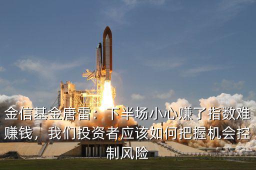 金信基金唐雷：下半場小心賺了指數(shù)難賺錢，我們投資者應(yīng)該如何把握機會控制風險