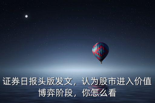 證券日報頭版發(fā)文，認為股市進入價值博弈階段，你怎么看
