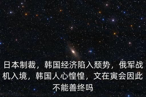 日本制裁，韓國經(jīng)濟陷入頹勢，俄軍戰(zhàn)機入境，韓國人心惶惶，文在寅會因此不能善終嗎