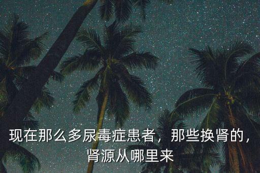 現(xiàn)在那么多尿毒癥患者，那些換腎的，腎源從哪里來(lái)