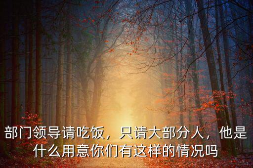 部門領(lǐng)導(dǎo)請吃飯，只請大部分人，他是什么用意你們有這樣的情況嗎