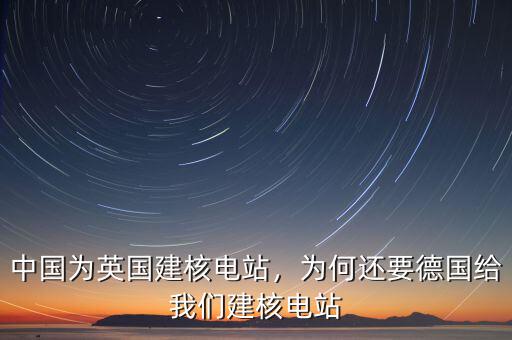 中國為英國建核電站，為何還要德國給我們建核電站