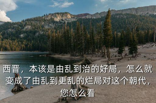 西晉，本該是由亂到治的好局，怎么就變成了由亂到更亂的爛局對這個朝代，您怎么看