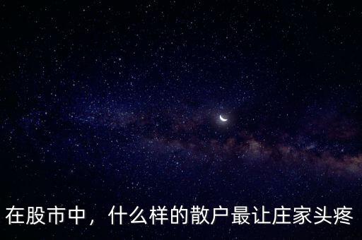 在股市中，什么樣的散戶最讓莊家頭疼