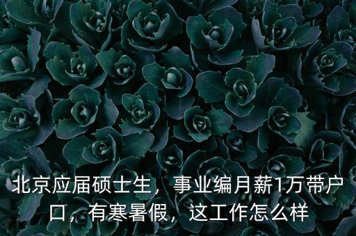 北京應(yīng)屆碩士生，事業(yè)編月薪1萬帶戶口，有寒暑假，這工作怎么樣