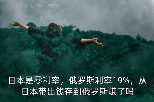日本是零利率，俄羅斯利率19%，從日本帶出錢存到俄羅斯賺了嗎
