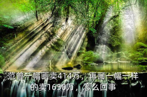 范曾一幅畫賣414萬，再畫一幅一樣的賣1650萬，怎么回事