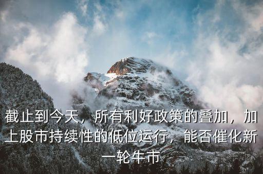 截止到今天，所有利好政策的疊加，加上股市持續(xù)性的低位運(yùn)行，能否催化新一輪牛市