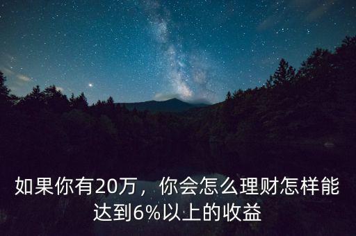 如果你有20萬，你會怎么理財怎樣能達到6%以上的收益