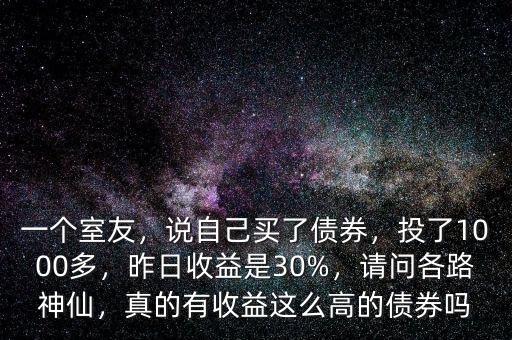 一個室友，說自己買了債券，投了1000多，昨日收益是30%，請問各路神仙，真的有收益這么高的債券嗎
