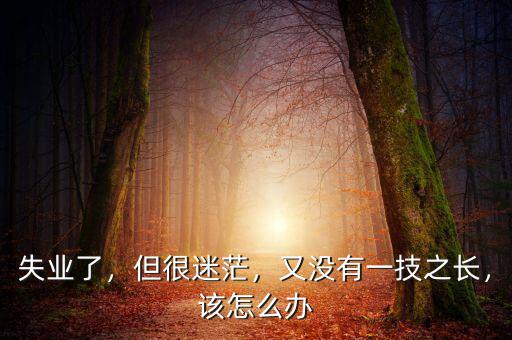 失業(yè)了，但很迷茫，又沒有一技之長，該怎么辦