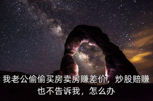 我老公偷偷買房賣房賺差價，炒股賠賺也不告訴我，怎么辦