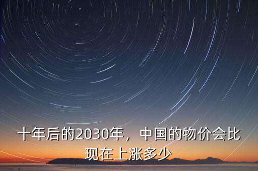 十年后的2030年，中國的物價會比現(xiàn)在上漲多少