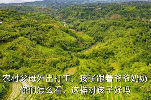 農(nóng)村父母外出打工，孩子跟著爺爺奶奶你們怎么看，這樣對孩子好嗎