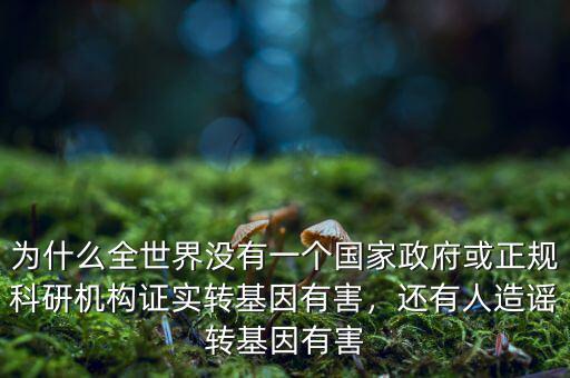為什么全世界沒有一個國家政府或正規(guī)科研機構(gòu)證實轉(zhuǎn)基因有害，還有人造謠轉(zhuǎn)基因有害