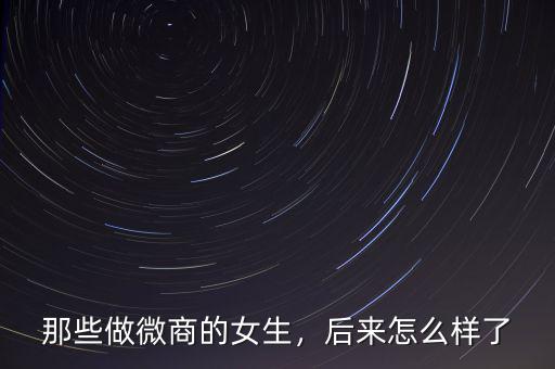 那些做微商的女生，后來(lái)怎么樣了