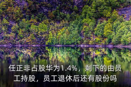 任正非占股華為1.4%，剩下的由員工持股，員工退休后還有股份嗎