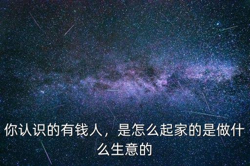 你認識的有錢人，是怎么起家的是做什么生意的