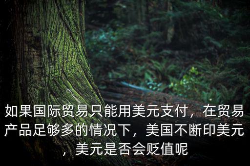 如果國際貿(mào)易只能用美元支付，在貿(mào)易產(chǎn)品足夠多的情況下，美國不斷印美元，美元是否會貶值呢