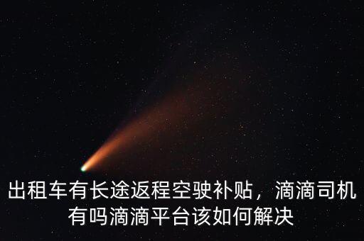 出租車有長途返程空駛補貼，滴滴司機(jī)有嗎滴滴平臺該如何解決