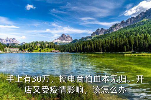 手上有30萬，搞電商怕血本無歸，開店又受疫情影響，該怎么辦