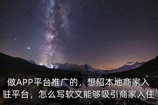 做APP平臺推廣的，想招本地商家入駐平臺，怎么寫軟文能夠吸引商家入住