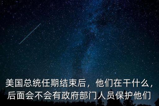 美國(guó)總統(tǒng)任期結(jié)束后，他們?cè)诟墒裁?，后面?huì)不會(huì)有政府部門(mén)人員保護(hù)他們