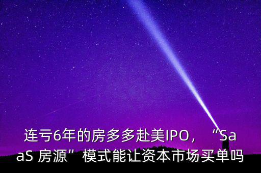 連虧6年的房多多赴美IPO，“SaaS 房源”模式能讓資本市場(chǎng)買單嗎