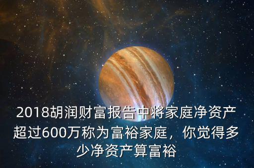 2018胡潤(rùn)財(cái)富報(bào)告中將家庭凈資產(chǎn)超過(guò)600萬(wàn)稱為富裕家庭，你覺得多少凈資產(chǎn)算富裕
