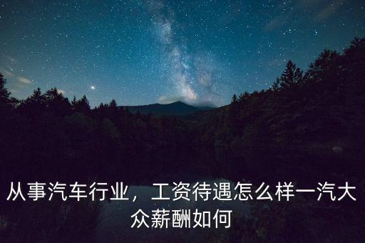 從事汽車行業(yè)，工資待遇怎么樣一汽大眾薪酬如何