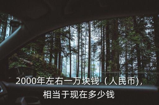 2000年左右一萬(wàn)塊錢(qián)（人民幣)，相當(dāng)于現(xiàn)在多少錢(qián)