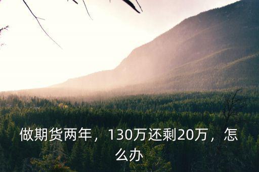 做期貨兩年，130萬(wàn)還剩20萬(wàn)，怎么辦